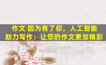 作文 因为有了你，人工智能助力写作：让您的作文更加精彩